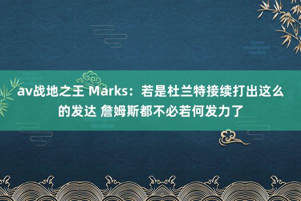 av战地之王 Marks：若是杜兰特接续打出这么的发达 詹姆斯都不必若何发力了