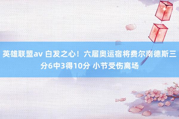 英雄联盟av 白发之心！六届奥运宿将费尔南德斯三分6中3得10分 小节受伤离场