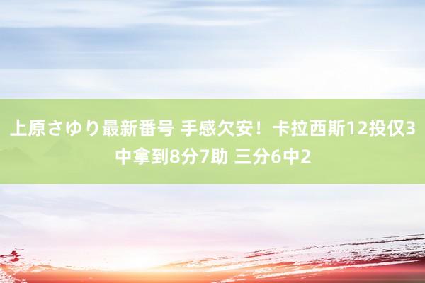 上原さゆり最新番号 手感欠安！卡拉西斯12投仅3中拿到8分7助 三分6中2