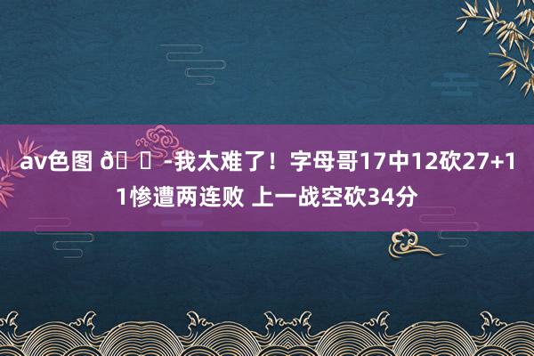 av色图 ?我太难了！字母哥17中12砍27+11惨遭两连败 上一战空砍34分