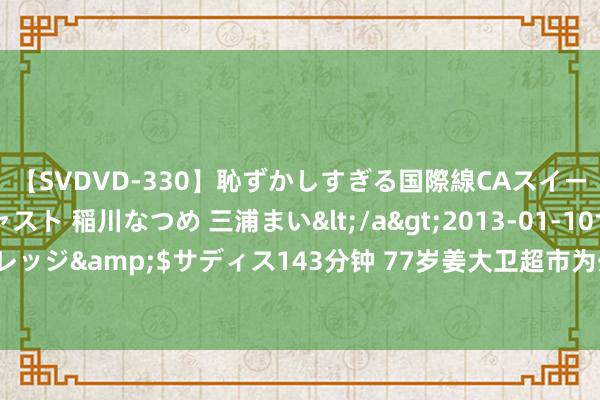 【SVDVD-330】恥ずかしすぎる国際線CAスイートクラス研修 Wキャスト 稲川なつめ 三浦まい</a>2013-01-10サディスティックヴィレッジ&$サディス143分钟 77岁姜大卫超市为外孙买饮料！炽热天奔走两家店找乖孙心头好