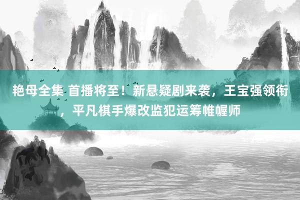 艳母全集 首播将至！新悬疑剧来袭，王宝强领衔，平凡棋手爆改监犯运筹帷幄师