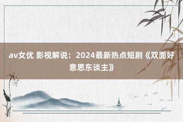 av女优 影视解说：2024最新热点短剧《双面好意思东谈主》