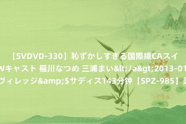 【SVDVD-330】恥ずかしすぎる国際線CAスイートクラス研修 Wキャスト 稲川なつめ 三浦まい</a>2013-01-10サディスティックヴィレッジ&$サディス143分钟【SPZ-985】美女限定公開エロ配信生中継！素人娘、カップルたちがいたずら、フェラ、セクロスで完全アウトな映像集 好意思股小盘股的狂欢，仅仅一场一会儿的逼空行情？