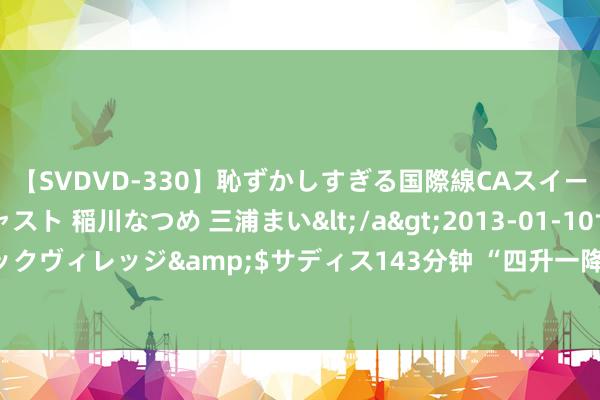 【SVDVD-330】恥ずかしすぎる国際線CAスイートクラス研修 Wキャスト 稲川なつめ 三浦まい</a>2013-01-10サディスティックヴィレッジ&$サディス143分钟 “四升一降”！五大险企半年报揭示保费新趋势