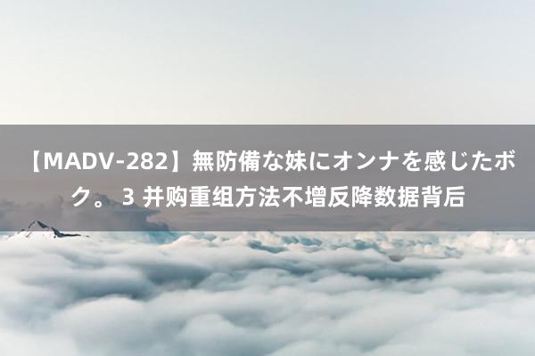 【MADV-282】無防備な妹にオンナを感じたボク。 3 并购重组方法不增反降数据背后