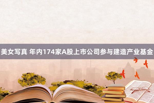 美女写真 年内174家A股上市公司参与建造产业基金