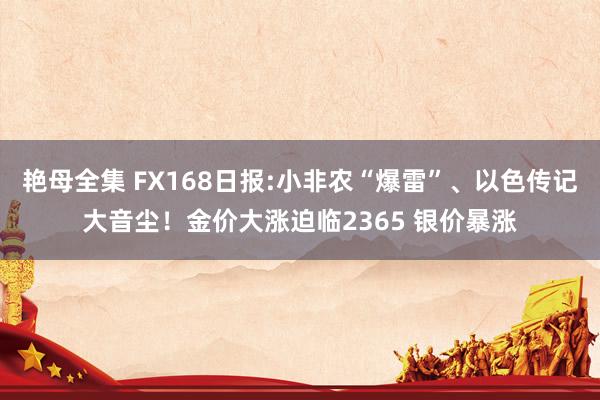 艳母全集 FX168日报:小非农“爆雷”、以色传记大音尘！金价大涨迫临2365 银价暴涨