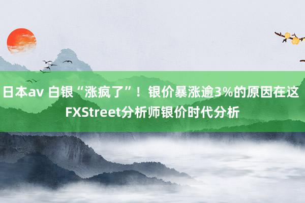 日本av 白银“涨疯了”！银价暴涨逾3%的原因在这 FXStreet分析师银价时代分析