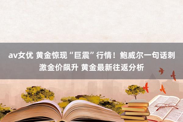 av女优 黄金惊现“巨震”行情！鲍威尔一句话刺激金价飙升 黄金最新往返分析