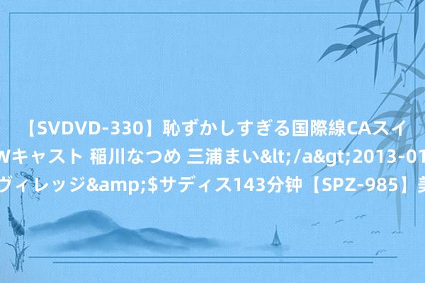 【SVDVD-330】恥ずかしすぎる国際線CAスイートクラス研修 Wキャスト 稲川なつめ 三浦まい</a>2013-01-10サディスティックヴィレッジ&$サディス143分钟【SPZ-985】美女限定公開エロ配信生中継！素人娘、カップルたちがいたずら、フェラ、セクロスで完全アウトな映像集 金价一刹飙升近27好意思元的原因找到了！以色传记两则大音讯 怎么交游黄金？