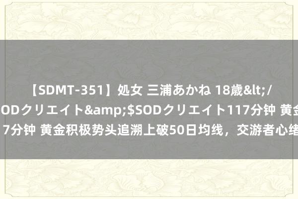 【SDMT-351】処女 三浦あかね 18歳</a>2011-02-05SODクリエイト&$SODクリエイト117分钟 黄金积极势头追溯上破50日均线，交游者心绪好意思联储会议纪要