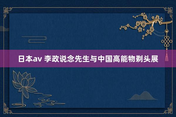 日本av 李政说念先生与中国高能物剃头展