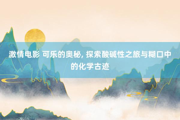 激情电影 可乐的奥秘， 探索酸碱性之旅与糊口中的化学古迹