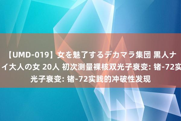 【UMD-019】女を魅了するデカマラ集団 黒人ナンパ エロくてイイ大人の女 20人 初次测量裸核双光子衰变: 锗-72实践的冲破性发现