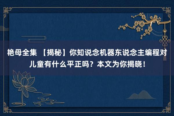 艳母全集 【揭秘】你知说念机器东说念主编程对儿童有什么平正吗？本文为你揭晓！