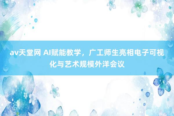 av天堂网 AI赋能教学，广工师生亮相电子可视化与艺术规模外洋会议