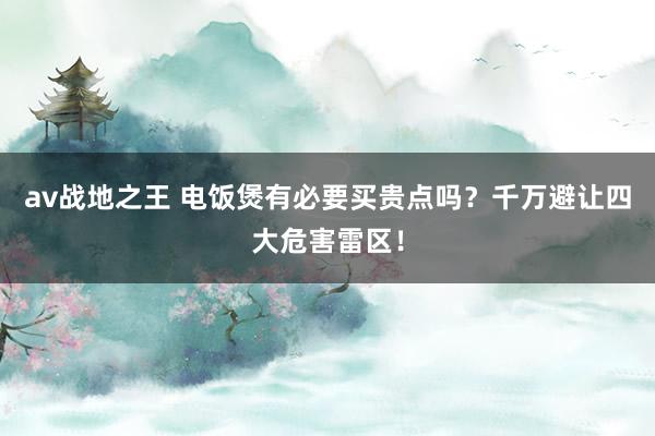 av战地之王 电饭煲有必要买贵点吗？千万避让四大危害雷区！