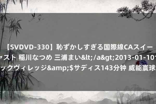 【SVDVD-330】恥ずかしすぎる国際線CAスイートクラス研修 Wキャスト 稲川なつめ 三浦まい</a>2013-01-10サディスティックヴィレッジ&$サディス143分钟 威能寰球售后作事——24小时经心看管您的家