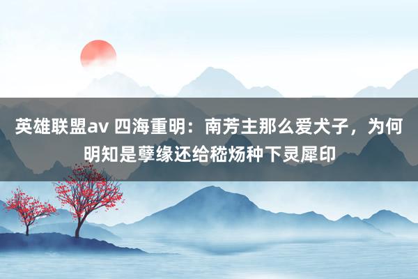 英雄联盟av 四海重明：南芳主那么爱犬子，为何明知是孽缘还给嵇炀种下灵犀印