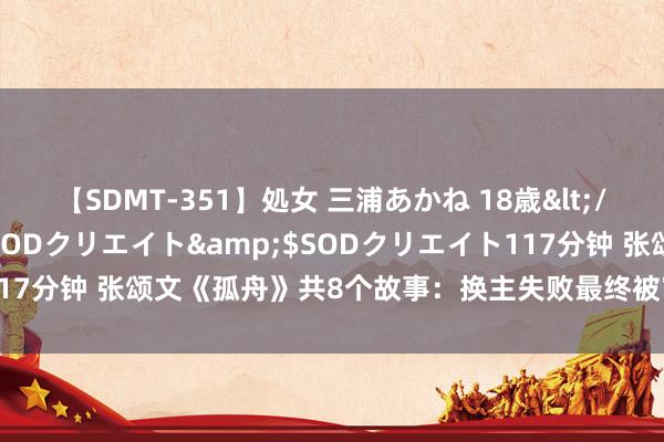 【SDMT-351】処女 三浦あかね 18歳</a>2011-02-05SODクリエイト&$SODクリエイト117分钟 张颂文《孤舟》共8个故事：换主失败最终被审！周即是个怕死鬼