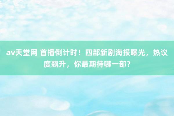 av天堂网 首播倒计时！四部新剧海报曝光，热议度飙升，你最期待哪一部？