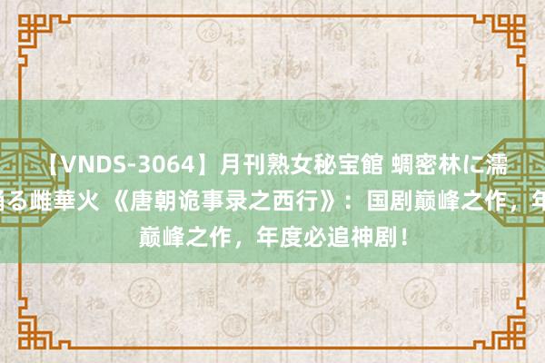 【VNDS-3064】月刊熟女秘宝館 蜩密林に濡れて淫らに踊る雌華火 《唐朝诡事录之西行》：国剧巅峰之作，年度必追神剧！