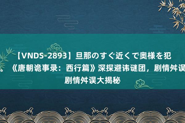 【VNDS-2893】旦那のすぐ近くで奥様を犯します。 《唐朝诡事录：西行篇》深探避讳谜团，剧情舛误大揭秘