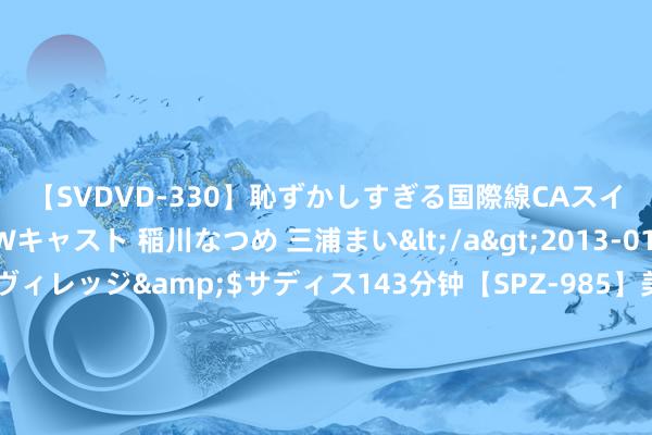 【SVDVD-330】恥ずかしすぎる国際線CAスイートクラス研修 Wキャスト 稲川なつめ 三浦まい</a>2013-01-10サディスティックヴィレッジ&$サディス143分钟【SPZ-985】美女限定公開エロ配信生中継！素人娘、カップルたちがいたずら、フェラ、セクロスで完全アウトな映像集 打造灵敏文旅新景不雅