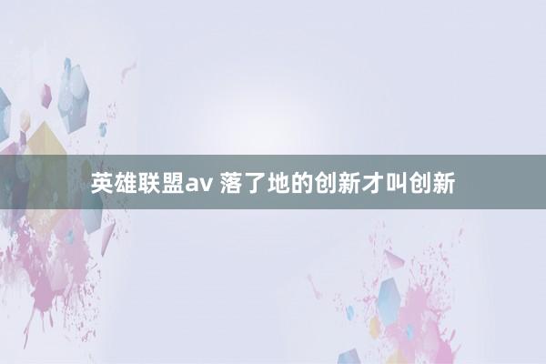 英雄联盟av 落了地的创新才叫创新