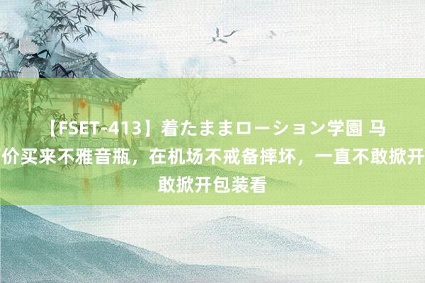 【FSET-413】着たままローション学園 马未齐高价买来不雅音瓶，在机场不戒备摔坏，一直不敢掀开包装看