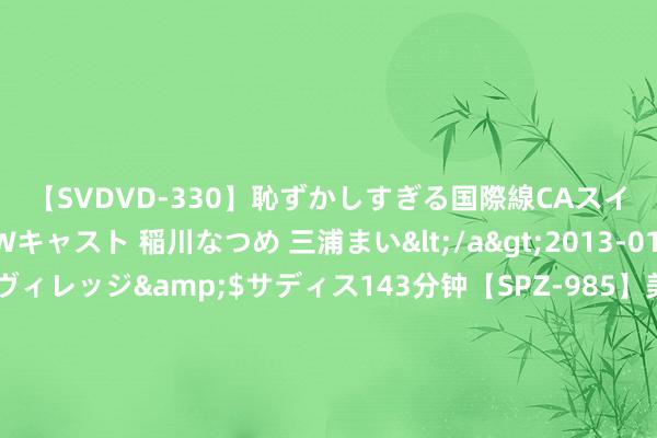 【SVDVD-330】恥ずかしすぎる国際線CAスイートクラス研修 Wキャスト 稲川なつめ 三浦まい</a>2013-01-10サディスティックヴィレッジ&$サディス143分钟【SPZ-985】美女限定公開エロ配信生中継！素人娘、カップルたちがいたずら、フェラ、セクロスで完全アウトな映像集 国富金融地产羼杂A，国富金融地产羼杂C: 对于基金司理因休产假暂停实行职务的公告