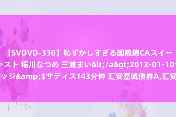 【SVDVD-330】恥ずかしすぎる国際線CAスイートクラス研修 Wキャスト 稲川なつめ 三浦まい</a>2013-01-10サディスティックヴィレッジ&$サディス143分钟 汇安嘉诚债券A，汇安嘉诚债券C: 汇安嘉诚债券型证券投资基金基金司理变更公告