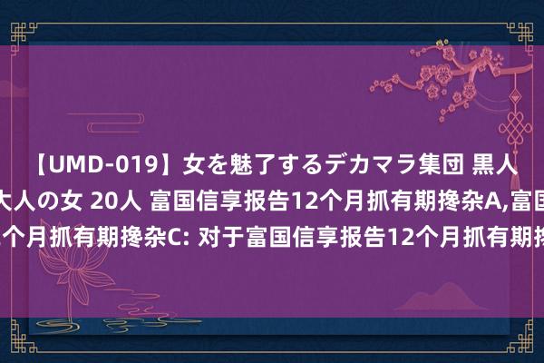 【UMD-019】女を魅了するデカマラ集団 黒人ナンパ エロくてイイ大人の女 20人 富国信享报告12个月抓有期搀杂A，富国信享报告12个月抓有期搀杂C: 对于富国信享报告12个月抓有期搀杂型证券投资基金基金司理变更的公告