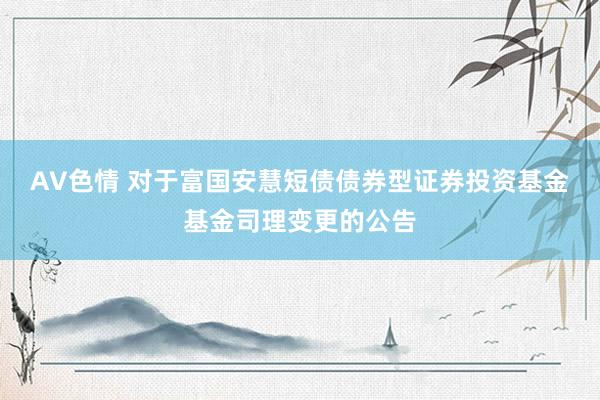 AV色情 对于富国安慧短债债券型证券投资基金基金司理变更的公告