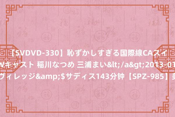 【SVDVD-330】恥ずかしすぎる国際線CAスイートクラス研修 Wキャスト 稲川なつめ 三浦まい</a>2013-01-10サディスティックヴィレッジ&$サディス143分钟【SPZ-985】美女限定公開エロ配信生中継！素人娘、カップルたちがいたずら、フェラ、セクロスで完全アウトな映像集 恒泰裕集团盘中异动 下昼盘大幅下挫9.80%