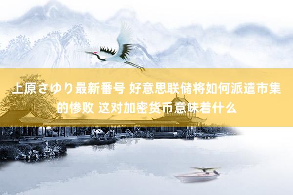 上原さゆり最新番号 好意思联储将如何派遣市集的惨败 这对加密货币意味着什么