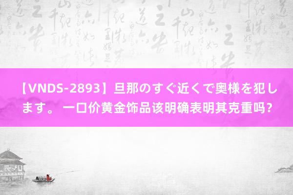 【VNDS-2893】旦那のすぐ近くで奥様を犯します。 一口价黄金饰品该明确表明其克重吗？