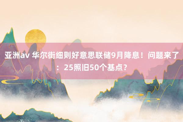 亚洲av 华尔街细则好意思联储9月降息！问题来了：25照旧50个基点？