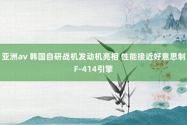 亚洲av 韩国自研战机发动机亮相 性能接近好意思制F-414引擎