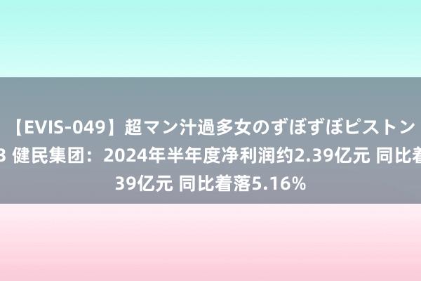 【EVIS-049】超マン汁過多女のずぼずぼピストンオナニー 3 健民集团：2024年半年度净利润约2.39亿元 同比着落5.16%