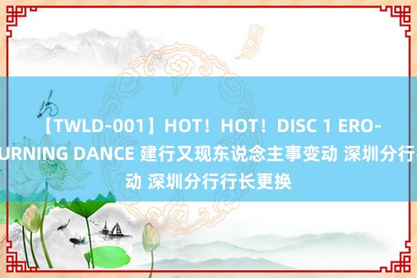 【TWLD-001】HOT！HOT！DISC 1 ERO-BODY BURNING DANCE 建行又现东说念主事变动 深圳分行行长更换