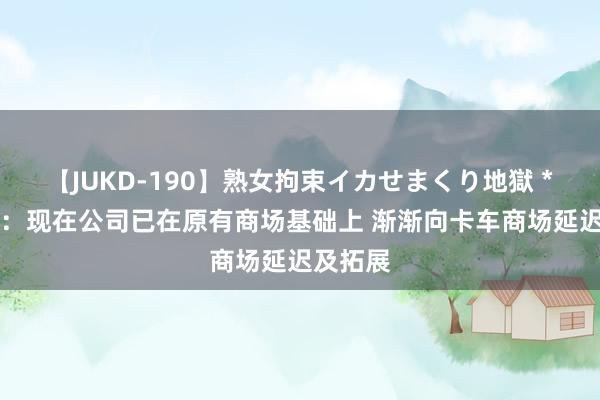 【JUKD-190】熟女拘束イカせまくり地獄 *ST威帝：现在公司已在原有商场基础上 渐渐向卡车商场延迟及拓展