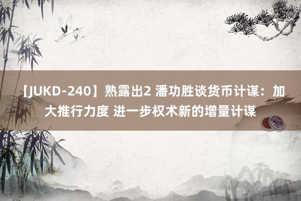 【JUKD-240】熟露出2 潘功胜谈货币计谋：加大推行力度 进一步权术新的增量计谋