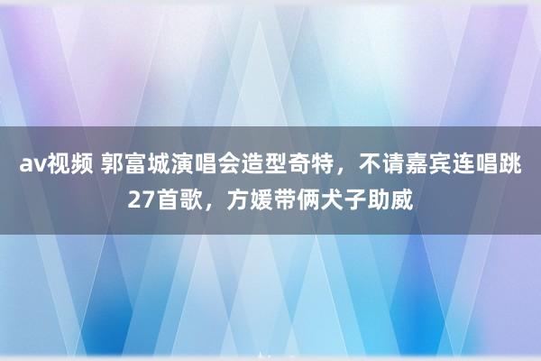 av视频 郭富城演唱会造型奇特，不请嘉宾连唱跳27首歌，方媛带俩犬子助威