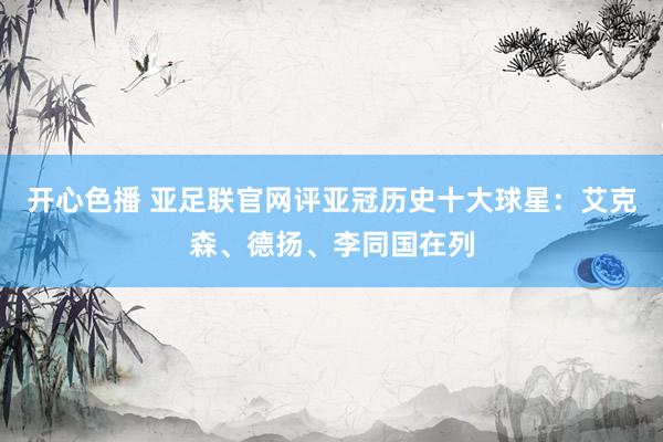 开心色播 亚足联官网评亚冠历史十大球星：艾克森、德扬、李同国在列