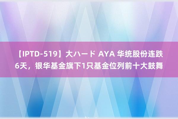 【IPTD-519】大ハード AYA 华统股份连跌6天，银华基金旗下1只基金位列前十大鼓舞