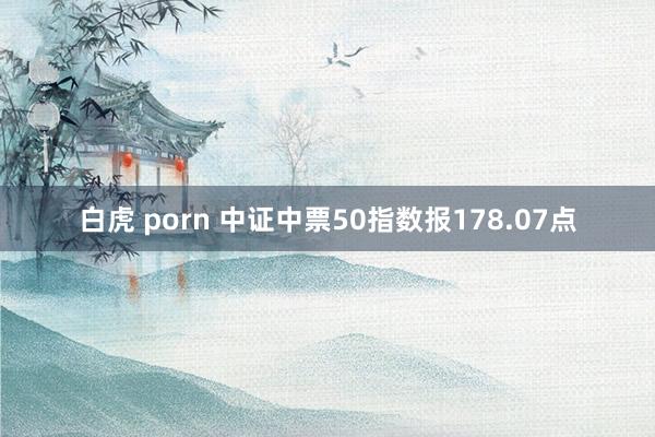 白虎 porn 中证中票50指数报178.07点