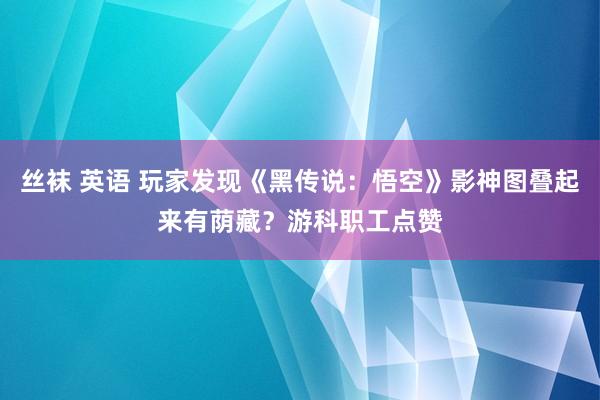 丝袜 英语 玩家发现《黑传说：悟空》影神图叠起来有荫藏？游科职工点赞