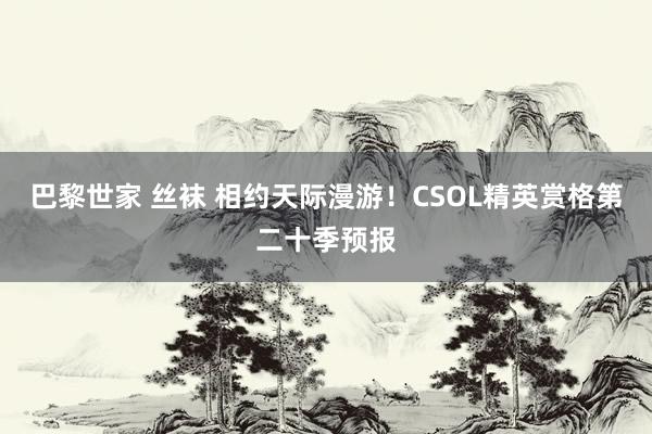 巴黎世家 丝袜 相约天际漫游！CSOL精英赏格第二十季预报